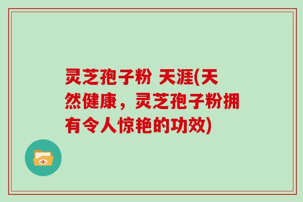 灵芝孢子粉 天涯(天然健康,灵芝孢子粉拥有令人惊艳的功效)