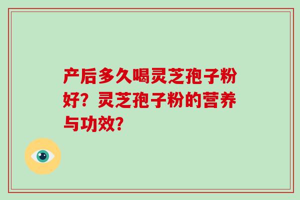 产后多久喝灵芝孢子粉好？灵芝孢子粉的营养与功效？