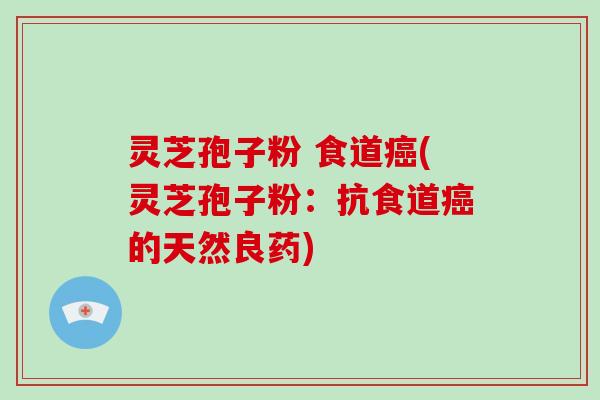 灵芝孢子粉 食道癌(灵芝孢子粉：抗食道癌的天然良药)