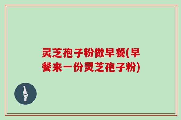 灵芝孢子粉做早餐(早餐来一份灵芝孢子粉)