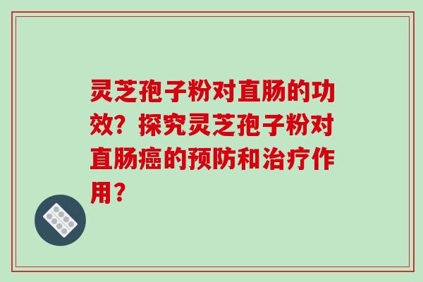 灵芝孢子粉对直肠的功效？探究灵芝孢子粉对直肠癌的预防和治疗作用？