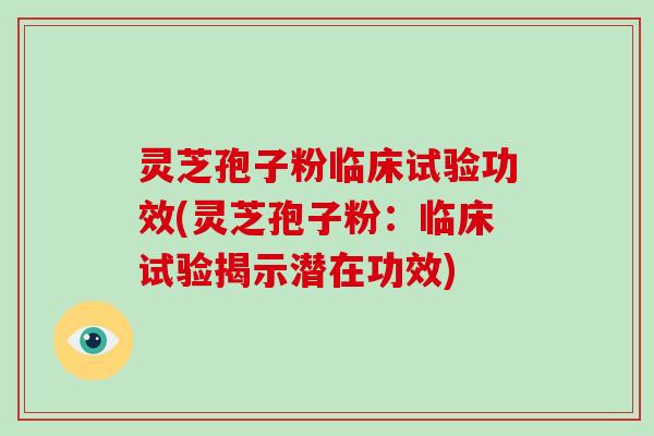 灵芝孢子粉临床试验功效(灵芝孢子粉:临床试验揭示潜在功效)
