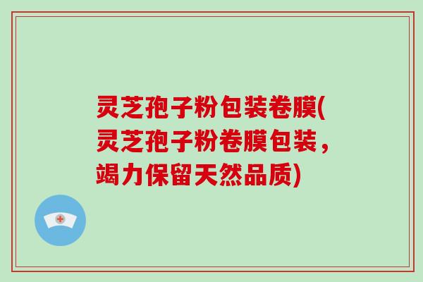 灵芝孢子粉包装卷膜(灵芝孢子粉卷膜包装,竭力保留天然品质)