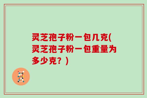 灵芝孢子粉一包几克(灵芝孢子粉一包重量为多少克?)