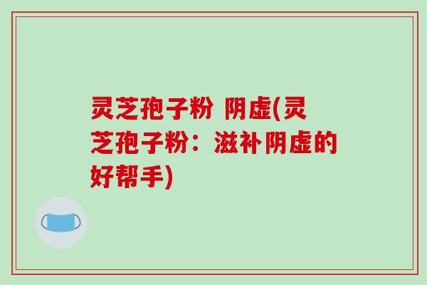 灵芝孢子粉 阴虚(灵芝孢子粉：滋补阴虚的好帮手)