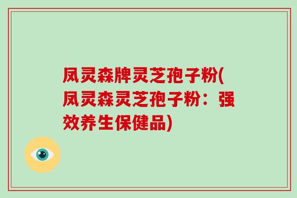 凤灵森牌灵芝孢子粉(凤灵森灵芝孢子粉:强效养生保健品)
