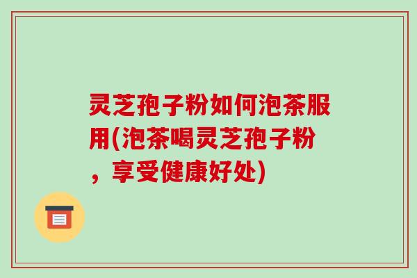 灵芝孢子粉如何泡茶服用(泡茶喝灵芝孢子粉,享受健康好处)