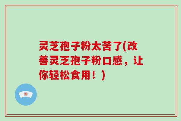 灵芝孢子粉太苦了(改善灵芝孢子粉口感,让你轻松食用!)