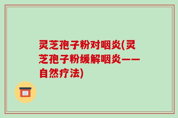 灵芝孢子粉对咽炎(灵芝孢子粉缓解咽炎——自然疗法)