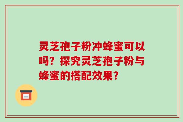 灵芝孢子粉冲蜂蜜可以吗？探究灵芝孢子粉与蜂蜜的搭配效果？