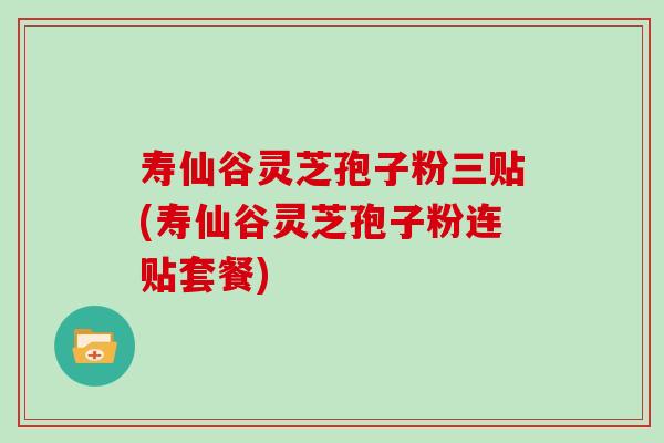 寿仙谷灵芝孢子粉三贴(寿仙谷灵芝孢子粉连贴套餐)
