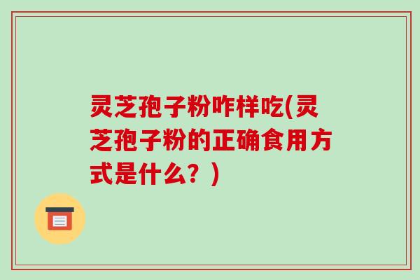 灵芝孢子粉咋样吃(灵芝孢子粉的正确食用方式是什么?)