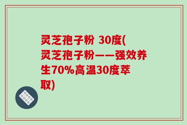 灵芝孢子粉 30度(灵芝孢子粉——强效养生70%高温30度萃取)