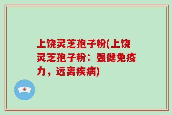 上饶灵芝孢子粉(上饶灵芝孢子粉：强健免疫力，远离疾病)