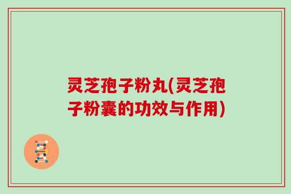 灵芝孢子粉丸(灵芝孢子粉囊的功效与作用)