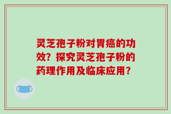 灵芝孢子粉对胃癌的功效?探究灵芝孢子粉的药理作用及临床应用?
