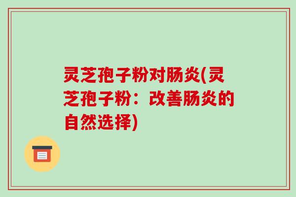 灵芝孢子粉对肠炎(灵芝孢子粉:改善肠炎的自然选择)