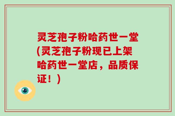 灵芝孢子粉哈药世一堂(灵芝孢子粉现已上架哈药世一堂店,品质保证!)