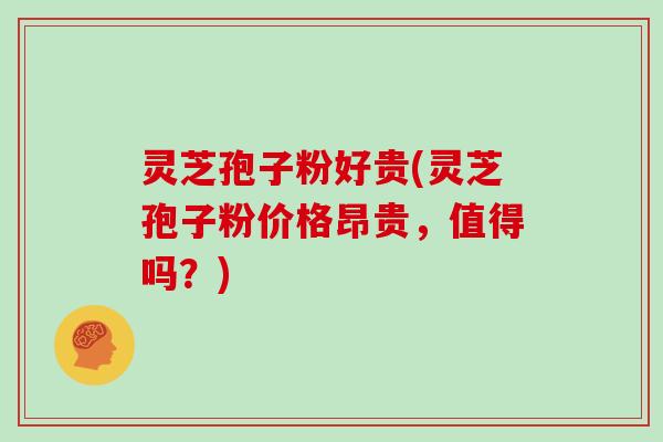 灵芝孢子粉好贵(灵芝孢子粉价格昂贵，值得吗？)