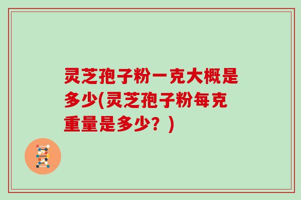 灵芝孢子粉一克大概是多少(灵芝孢子粉每克重量是多少？)