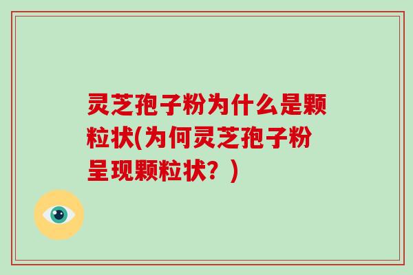 灵芝孢子粉为什么是颗粒状(为何灵芝孢子粉呈现颗粒状?)