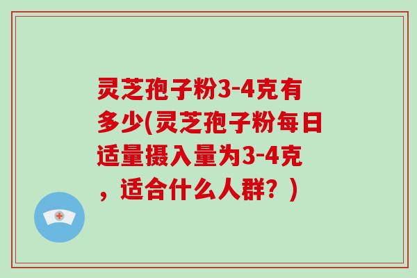 灵芝孢子粉3-4克有多少(灵芝孢子粉每日适量摄入量为3-4克,适合什么人群?)