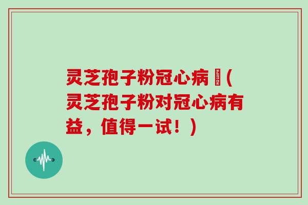 灵芝孢子粉冠心病阣(灵芝孢子粉对冠心病有益，值得一试！)