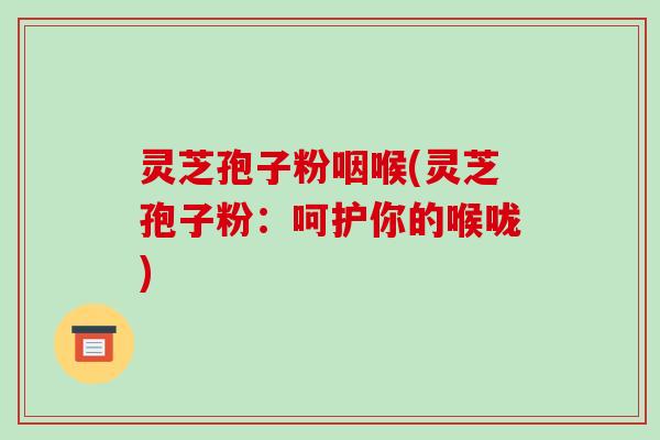 灵芝孢子粉咽喉(灵芝孢子粉:呵护你的喉咙)