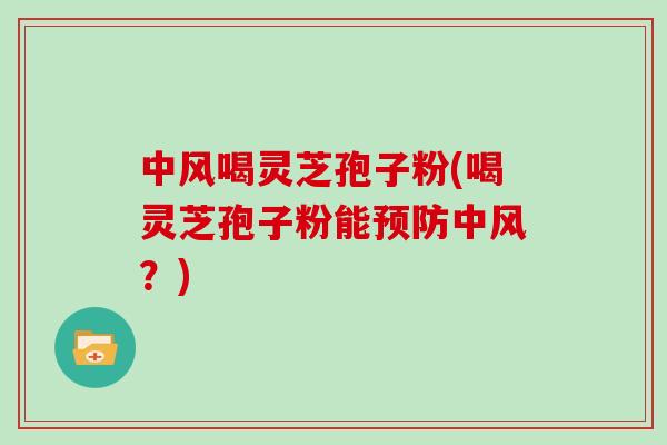 中风喝灵芝孢子粉(喝灵芝孢子粉能预防中风？)