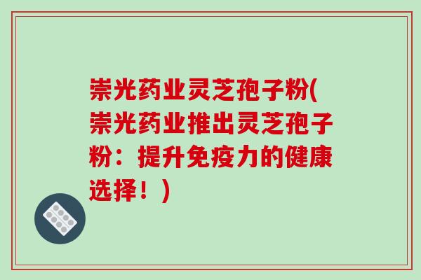 崇光药业灵芝孢子粉(崇光药业推出灵芝孢子粉:提升免疫力的健康选择!)