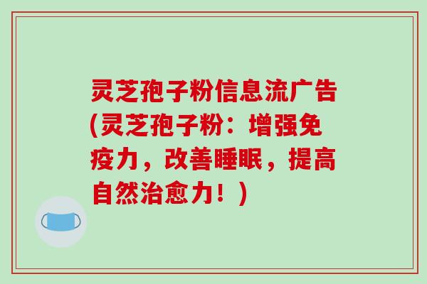 灵芝孢子粉信息流广告(灵芝孢子粉:增强免疫力,改善睡眠,提高自然治愈力!)
