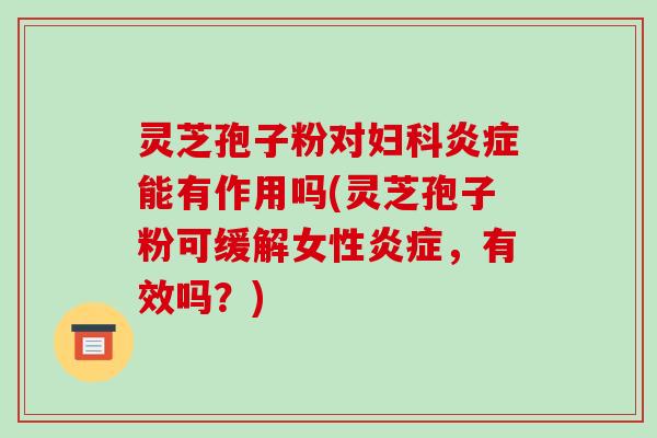 灵芝孢子粉对妇科炎症能有作用吗(灵芝孢子粉可缓解女性炎症,有效吗?)