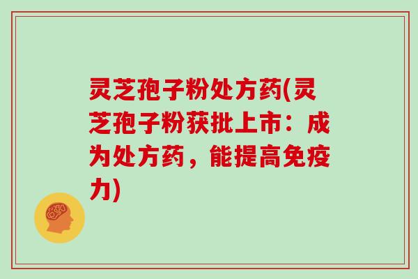 灵芝孢子粉处方药(灵芝孢子粉获批上市：成为处方药，能提高免疫力)