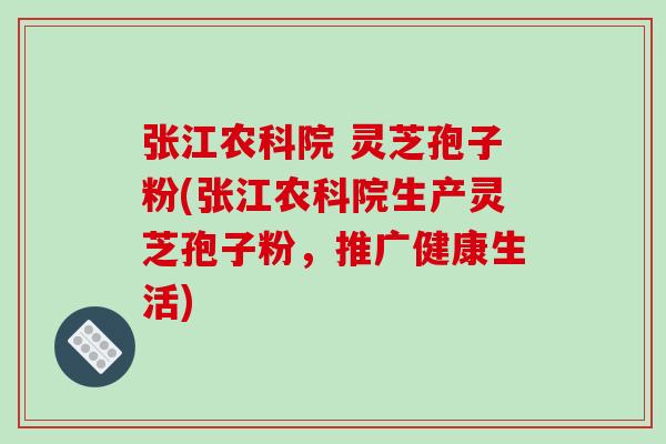 张江农科院 灵芝孢子粉(张江农科院生产灵芝孢子粉,推广健康生活)