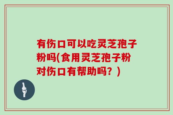 有伤口可以吃灵芝孢子粉吗(食用灵芝孢子粉对伤口有帮助吗？)