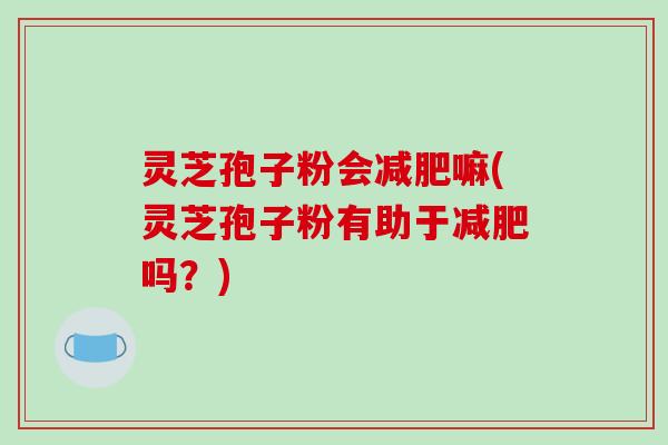 灵芝孢子粉会减肥嘛(灵芝孢子粉有助于减肥吗？)