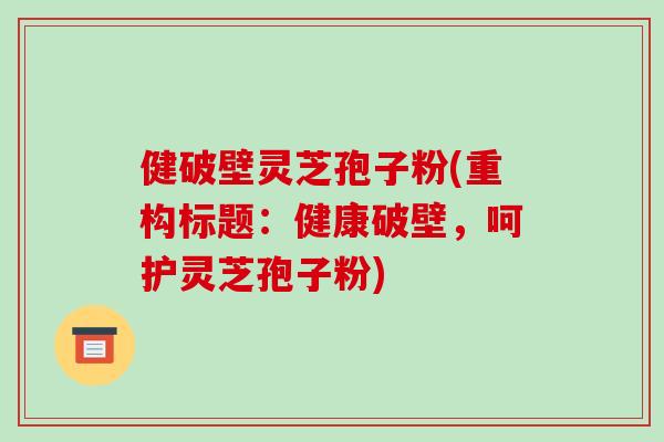 健破壁灵芝孢子粉(重构标题:健康破壁,呵护灵芝孢子粉)