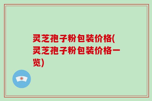 灵芝孢子粉包装价格(灵芝孢子粉包装价格一览)
