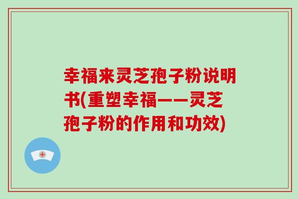 幸福来灵芝孢子粉说明书(重塑幸福——灵芝孢子粉的作用和功效)