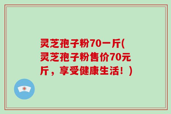 灵芝孢子粉70一斤(灵芝孢子粉售价70元斤，享受健康生活！)