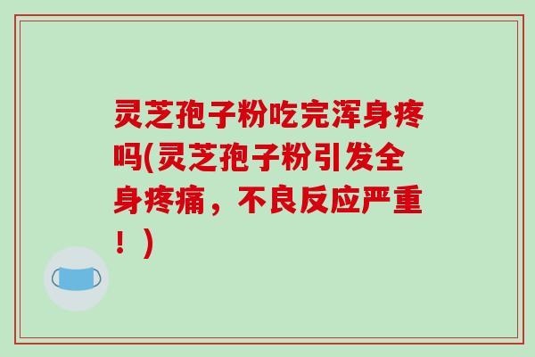 灵芝孢子粉吃完浑身疼吗(灵芝孢子粉引发全身疼痛,不良反应严重!)