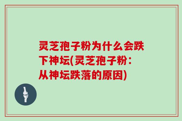 灵芝孢子粉为什么会跌下神坛(灵芝孢子粉:从神坛跌落的原因)
