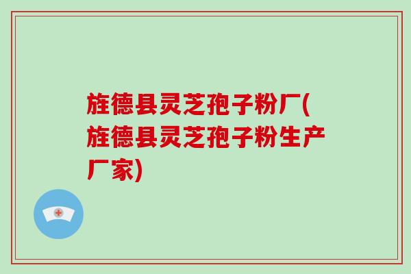 旌德县灵芝孢子粉厂(旌德县灵芝孢子粉生产厂家)