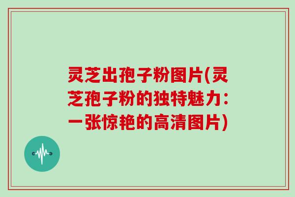 灵芝出孢子粉图片(灵芝孢子粉的独特魅力：一张惊艳的高清图片)