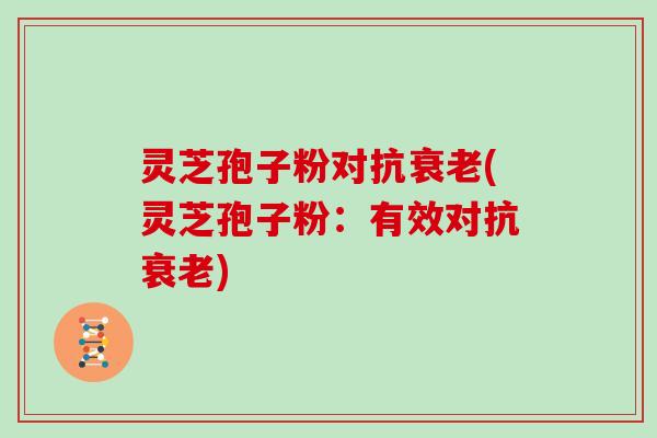 灵芝孢子粉对抗衰老(灵芝孢子粉:有效对抗衰老)