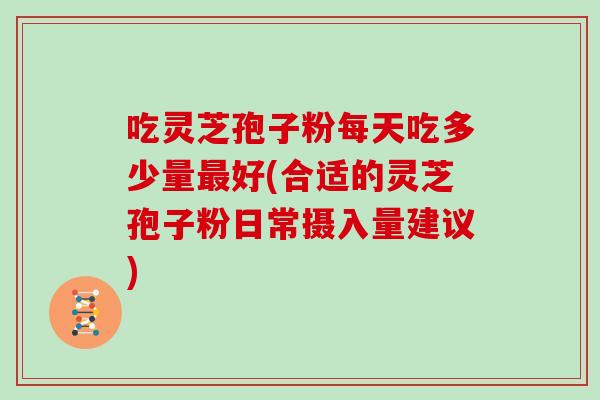吃灵芝孢子粉每天吃多少量最好(合适的灵芝孢子粉日常摄入量建议)
