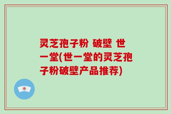灵芝孢子粉 破壁 世一堂(世一堂的灵芝孢子粉破壁产品推荐)