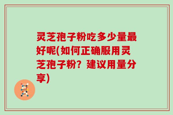 灵芝孢子粉吃多少量最好呢(如何正确服用灵芝孢子粉？建议用量分享)