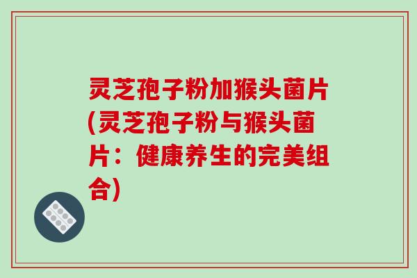灵芝孢子粉加猴头菌片(灵芝孢子粉与猴头菌片:健康养生的完美组合)