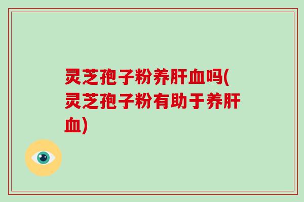 灵芝孢子粉养肝血吗(灵芝孢子粉有助于养肝血)